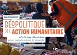 Géopolitique de l'action humanitaire : 40 fiches illustrées pour comprendre le monde - Jean-François Corty