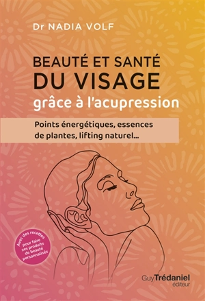 Beauté et santé du visage grâce à l'acupression : points énergétiques, essences de plantes, lifting naturel... - Nadia Volf