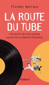 La route du tube : l'histoire des plus grands succès de la chanson française - Florent Barraco