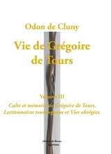 Vie de Grégoire de Tours. Vol. 3. Culte et mémoire de Grégoire de Tours : lectionnaires tourangeaux et Vies abrégées. Vita beati Gregorii Turonensis episcopi edita ab Odone abbate. Vol. 3. Culte et mémoire de Grégoire de Tours : lectionnaires tourang - Odon de Cluny