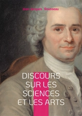 Discours sur les sciences et les arts : une réflexion philosophique sur la corruption des moeurs par les sciences et les arts - Jean-Jacques Rousseau