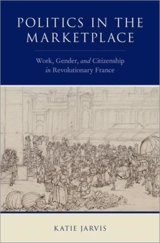 Politics in the Marketplace : Work, Gender, and Citizenship in Revolutionary France - Katie L. Jarvis