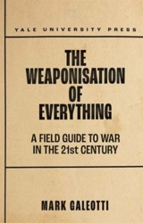 The Weaponisation of Everything : A Field Guide to the New Way of War - Mark Galeotti