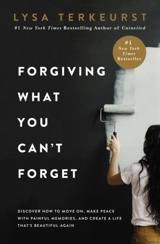 Forgiving What You Can't Forget : Discover How to Move On, Make Peace With Painful Memories, and - Lysa TerKeurst