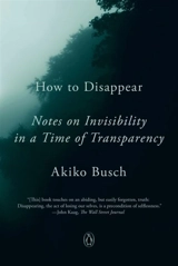 How to Disappear : Notes on Invisibility in a Time of Transparency - Akiko Busch