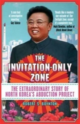 The Invitation-Only Zone : The True Story of North Korea's Abduction Project - Robert S. Boynton