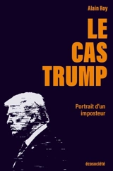 Le Cas Trump : Portrait d'un imposteur - Alain Roy