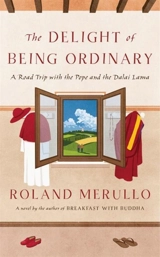 The Delight of Being Ordinary : A Road Trip with the Pope and the Dalai Lama - Merullo, Roland