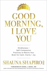 Good Morning, I Love You : Mindfulness Self compassion Practices to Rewire Your Brain for Calm - Shapiro, Shauna, Ph.D.