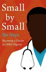 Small By Small : Becoming a Doctor in 1990s Nigeria - Anya, Ike