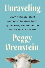 Unraveling : What I Learned About Life While Shearing Sheep, Dyeing Wool, and - Peggy Orenstein