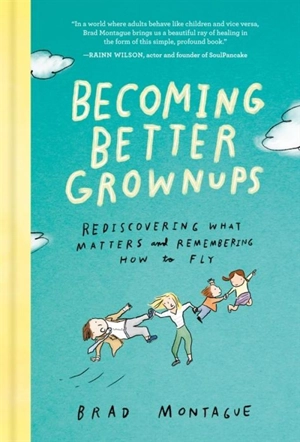 Becoming Better Grownups : Rediscovering What Matters and Remembering How to Fly - Montague, Brad