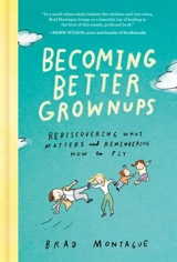 Becoming Better Grownups : Rediscovering What Matters and Remembering How to Fly - Montague, Brad