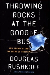 Throwing Rocks at the Google Bus : How Growth Became the Enemy of Prosperity - Douglas Rushkoff