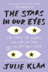 The Stars in Our Eyes : The Famous, the Infamous, and Why We Care Way Too Much About Them - Klam, Julie