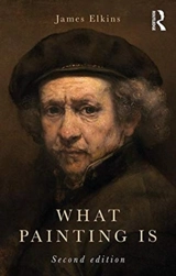 What Painting Is 2nd Edition : How to Think About Oil Painting Using the Language of Alchemy - James Elkins