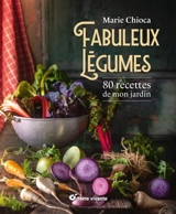 Fabuleux légumes : 80 recettes de mon jardin - Marie Chioca
