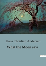 What the Moon saw : A Collection of Enchanting Tales by Hans Christian Andersen - Andersen, Hans Christian