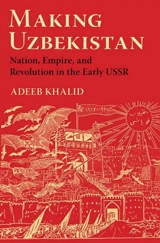 Making Uzbekistan : Nation, Empire, and Revolution in the Early Ussr - Adeeb Khalid
