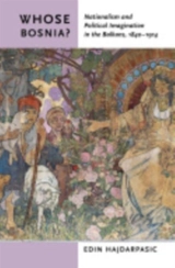 Whose Bosnia ? : Nationalism and Political Imagination in the Balkans, 1840-1914 - Edin Hajdarpašić