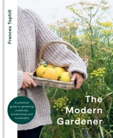 The Modern Gardener : A practical guide to gardening creatively, productively sustainably - Frances Tophill