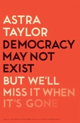 Democracy May Not Exist, But We'll Miss It When It's Gone - Astra Taylor