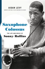 Saxophone Colossus : The Life and Music of Sonny Rollins - Levy, Aidan