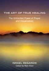 The Art of True Healing : The Unlimited Power of Prayer and Visualization - Israël Regardie