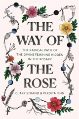 The Way of the Rose : The Radical Path of the Divine Feminine Hidden in the Rosary - Clark Strand