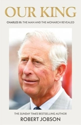 Our King : Charles III : The Man and the Monarch Revealed - Robert Jobson