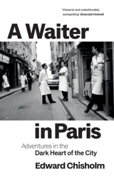 A Waiter in Paris : Adventures in the Dark Heart of the City - Chisholm, Edward