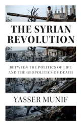 The Syrian Revolution : Between the Politics of Life and the Geopolitics of Death - Munif, Yasser