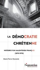 La démocratie chrétienne : histoire d'un malentendu français (1870-1970) - Marie-Pierre Wynands