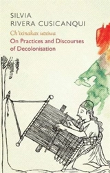 Ch'ixinakax Utxiwa : On Practices and Discourses of Decolonisation - Silvia Rivera Cusicanqui