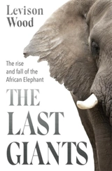 The Last Giants : The Rise and Fall of the African Elephant - Wood, Levison