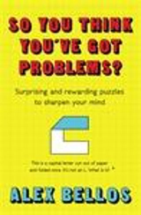 So You Think You've Got Problems ? : Surprising and Rewarding Puzzles to Sharpen Your Mind - Alex Bellos