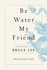 Be Water, My Friend : The Teachings of Bruce Lee - Shannon Lee
