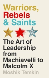 Warriors, Rebels and Saints : The Art of Leadership from Machiavelli to Malcolm X - Moshik Temkin