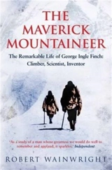 The Maverick Mountaineer : Remarkable Life of George Ingle Finch : Climber, Scientist, Inventor - Robert Wainwright
