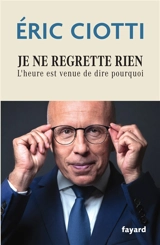 Je ne regrette rien : l'heure est venue de dire pourquoi - Eric Ciotti