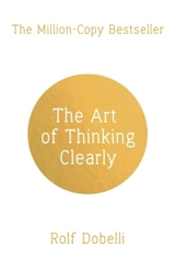 The Art of Thinking Clearly : Better Thinking, Better Decisions - Rolf Dobelli