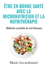 Etre en bonne santé avec la micronutrition et la nutrithérapie : Méthode complète de nutrithérapie - Marie Lecardonnel