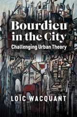 Bourdieu in the City : Challenging Urban Theory - Loïc Wacquant