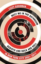 Meet Me in the Bathroom : Rebirth and Rock and Roll in New York City 2001-2011 - Lizzy Goodman