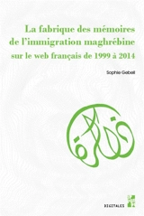La fabrique des mémoires de l'immigration maghrébine sur le web français de 1999 à 2014 - Sophie Gebeil