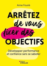 Arrêtez de vous fixer des objectifs : développer performance et confiance sans se saboter - Anne Fourié