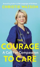 The Courage to Care : A Call for Compassion - Christie Watson