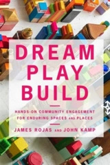 Dream Play Build : Hands-On Community Engagement for Enduring Spaces and Places - Rojas, James