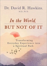 In the World, But Not of It : Transforming Everyday Experience into a Spiritual Path - David R. Hawkins