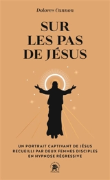 Sur les pas de Jésus : un portrait captivant de Jésus recueilli par deux femmes disciples en hypnose régressive - Dolores Cannon